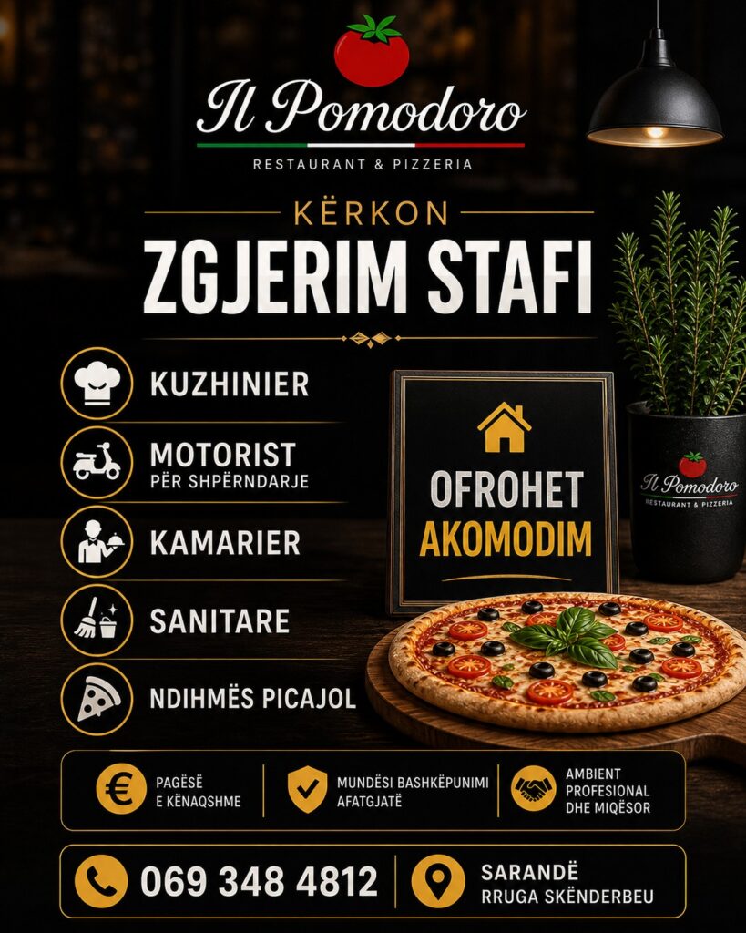 Restorant & Pizzeri Il Pomodoro në Sarandë kërkon të punësojë staf për sezonin:
Kuzhinier, Motorist për shpërndarje, Kamarier, Sanitar/e dhe Ndihmës picajol